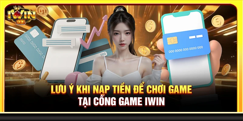 Lưu ý khi nạp tiền để chơi game tại cổng game Iwin